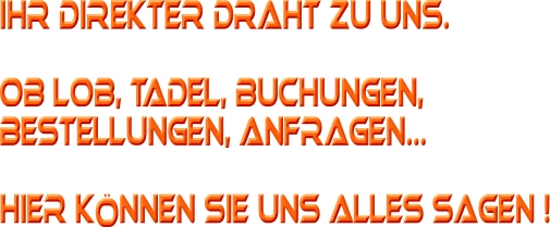 ihr direkter draht zu uns.  ob lob, tadel, buchungen, bestellungen, anfragen...  hier knnen sie uns alles sagen !